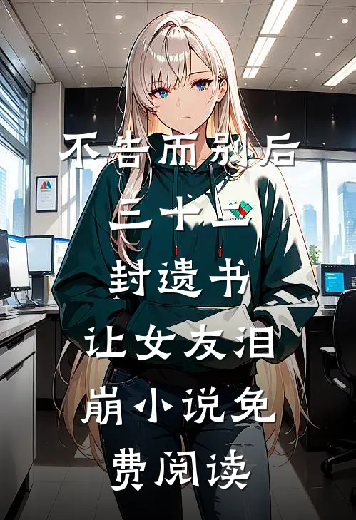 不告而别后，三十二封遗书，让女友泪崩小说免费阅读