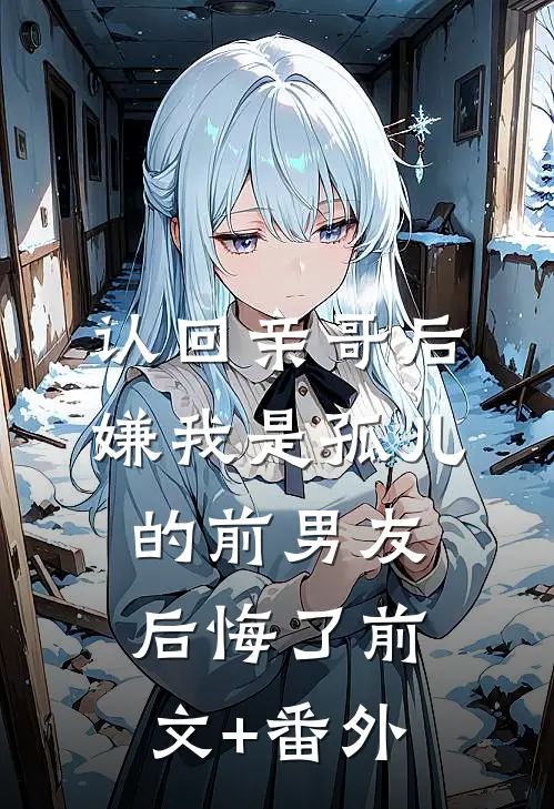 认回亲哥后，嫌我是孤儿的前男友后悔了前文+番外