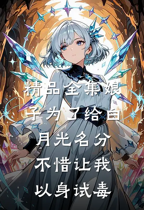 精品全集娘子为了给白月光名分，不惜让我以身试毒