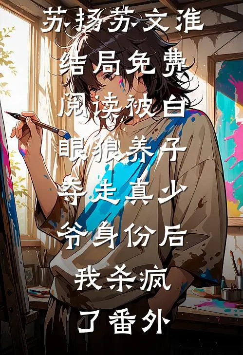 苏扬苏文淮结局免费阅读被白眼狼养子夺走真少爷身份后，我杀疯了番外