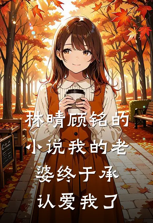 林晴顾铭的小说我的老婆终于承认爱我了