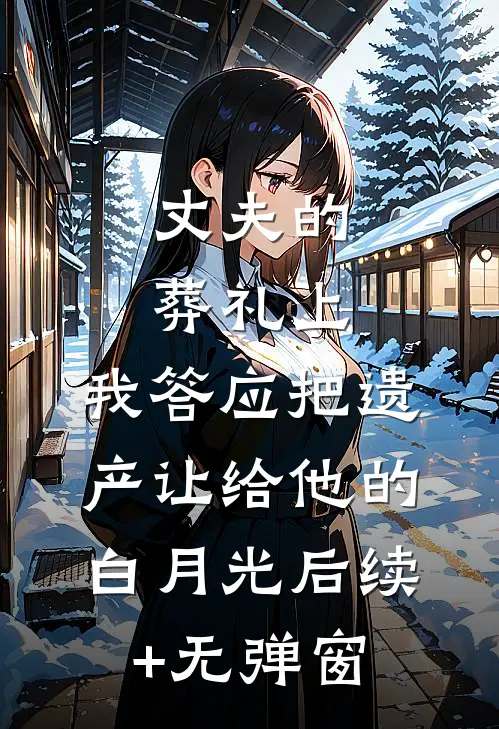 丈夫的葬礼上，我答应把遗产让给他的白月光后续+无弹窗