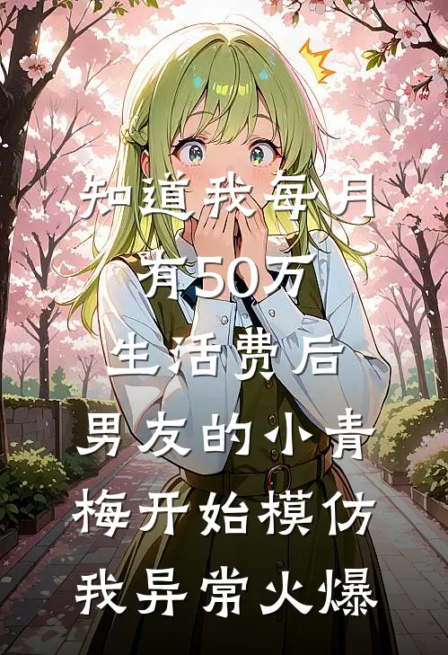 知道我每月有50万生活费后，男友的小青梅开始模仿我异常火爆