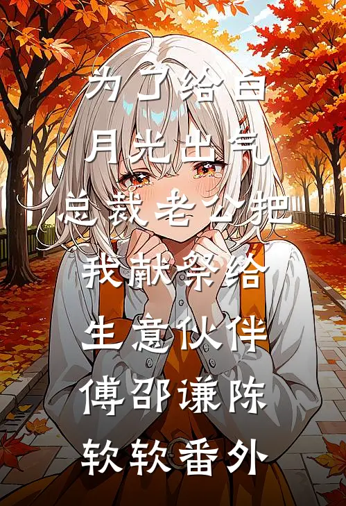 为了给白月光出气，总裁老公把我献祭给生意伙伴傅邵谦陈软软番外