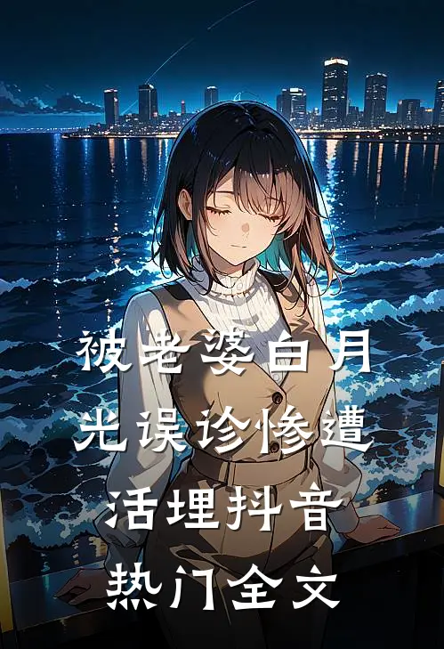 被老婆白月光误诊惨遭活埋抖音热门全文