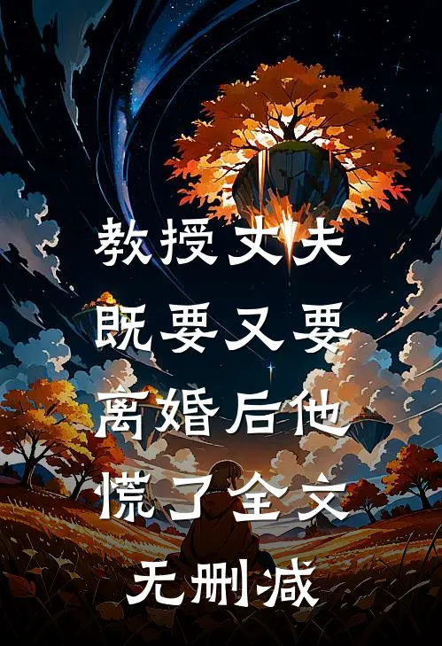 教授丈夫既要又要，离婚后他慌了全文无删减
