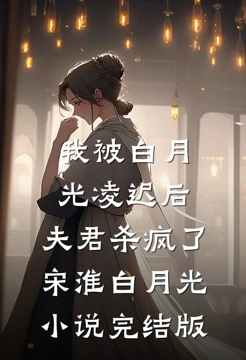 我被白月光凌迟后，夫君杀疯了宋淮白月光小说完结版