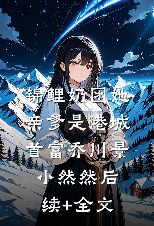 锦鲤奶团她亲爹是港城首富乔川景小然然后续+全文