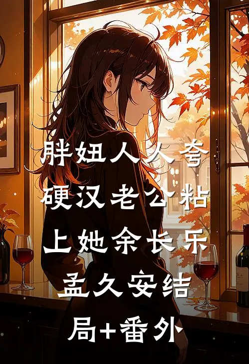 胖妞人人夸，硬汉老公粘上她余长乐孟久安结局+番外