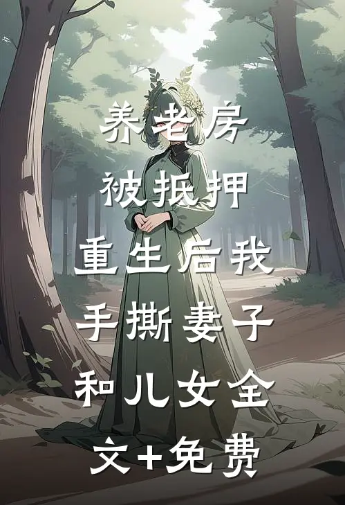 养老房被抵押，重生后我手撕妻子和儿女全文+免费