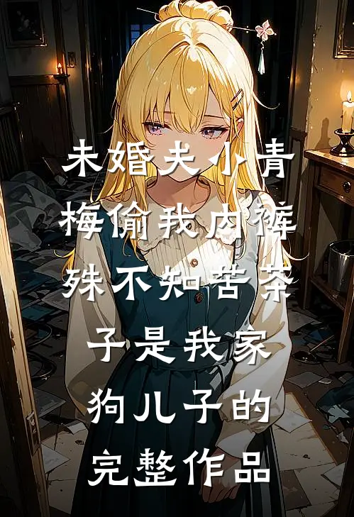 未婚夫小青梅偷我内裤，殊不知苦茶子是我家狗儿子的完整作品