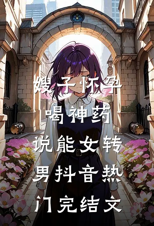 嫂子怀孕喝神药，说能女转男抖音热门完结文