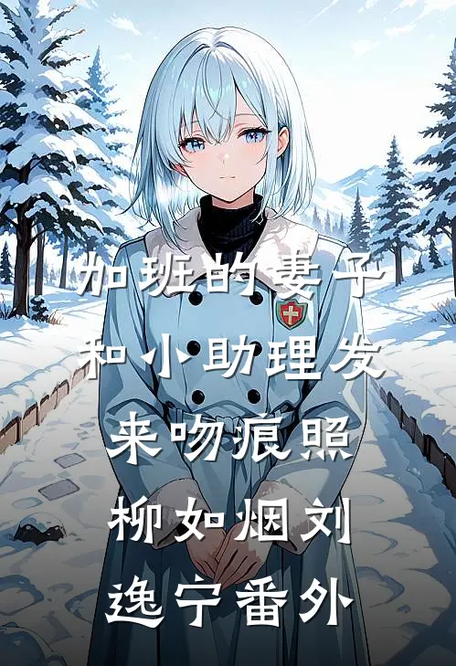 加班的妻子和小助理发来吻痕照柳如烟刘逸宁 番外