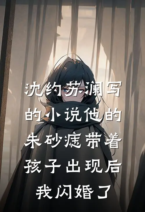 沈约苏澜写的小说他的朱砂痣带着孩子出现后，我闪婚了