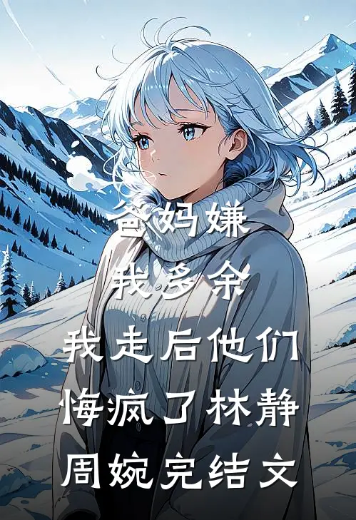 爸妈嫌我多余，我走后他们悔疯了林静周婉完结文
