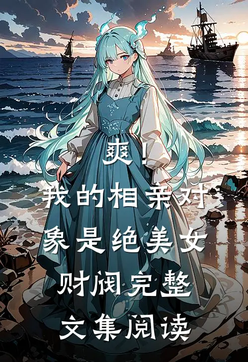 爽！我的相亲对象是绝美女财阀完整文集阅读