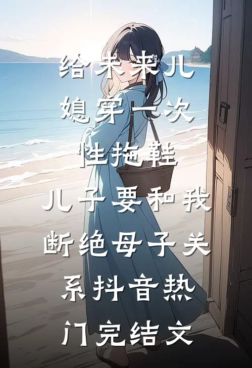 给未来儿媳穿一次性拖鞋，儿子要和我断绝母子关系抖音热门完结文
