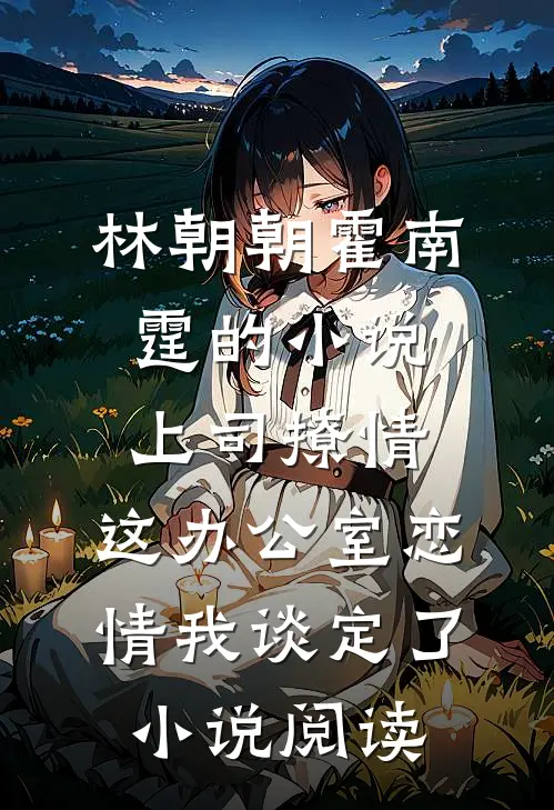 林朝朝霍南霆的小说上司撩情，这办公室恋情我谈定了小说阅读