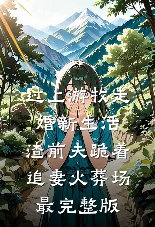 过上游牧走婚新生活，渣前夫跪着追妻火葬场最完整版