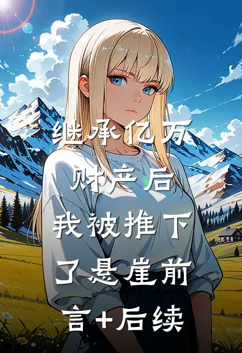 继承亿万财产后，我被推下了悬崖前言+后续