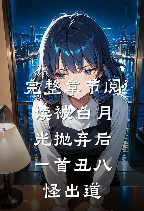 完整章节阅读被白月光抛弃后，一首丑八怪出道