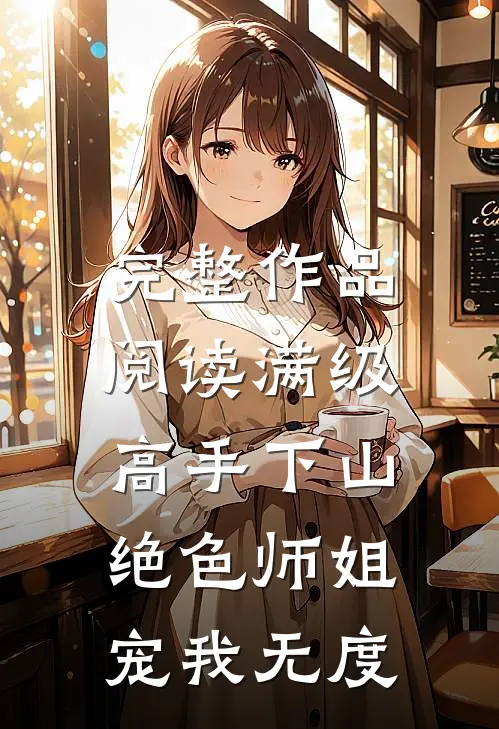 完整作品阅读满级高手下山，绝色师姐宠我无度