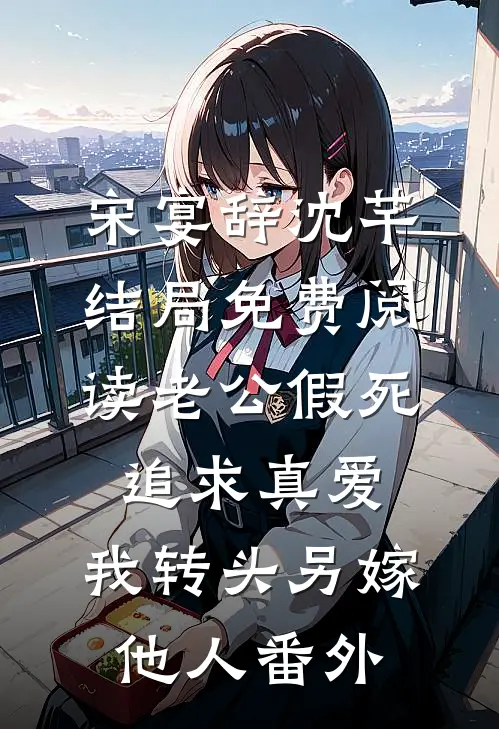 宋宴辞沈芊结局免费阅读老公假死追求真爱，我转头另嫁他人番外
