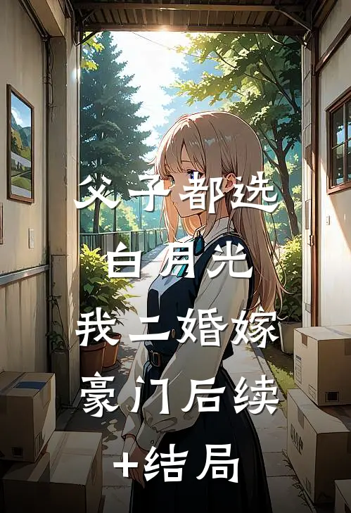 父子都选白月光，我二婚嫁豪门后续+结局