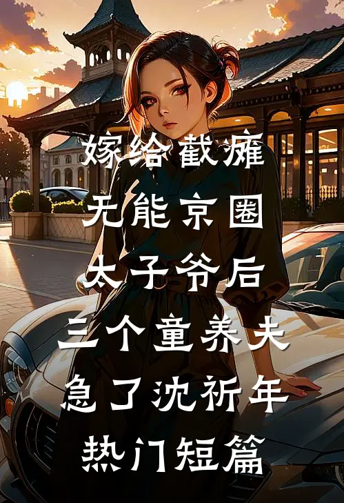 嫁给截瘫无能京圈太子爷后，三个童养夫急了沈祈年热门短篇