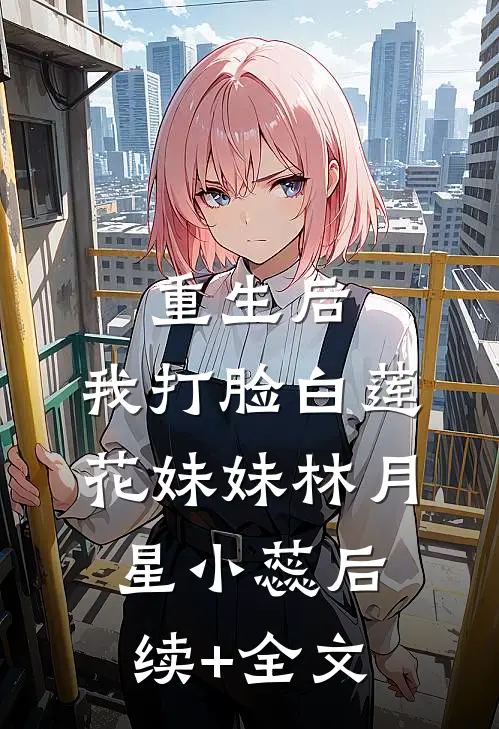 重生后，我打脸白莲花妹妹林月星小蕊后续+全文