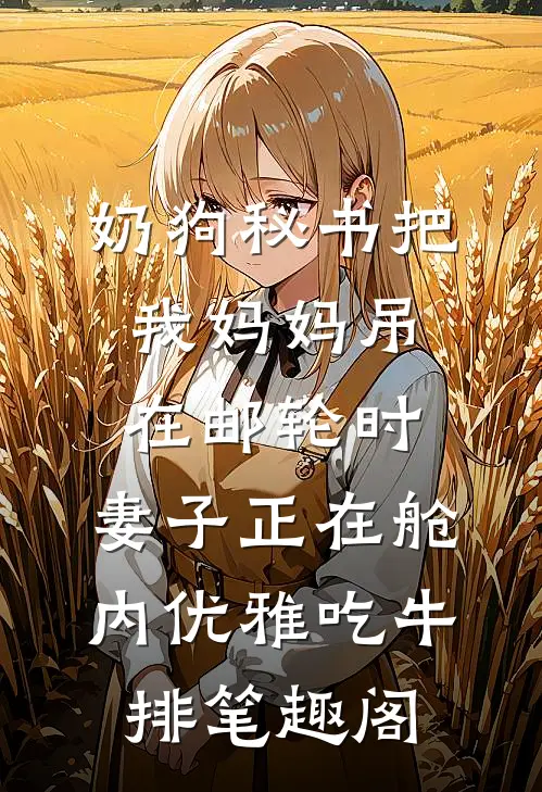 奶狗秘书把我妈妈吊在邮轮时，妻子正在舱内优雅吃牛排笔趣阁