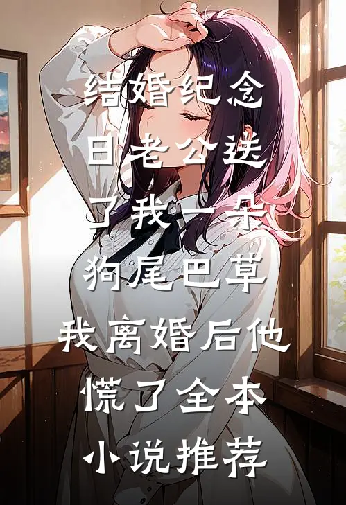 结婚纪念日老公送了我一朵狗尾巴草，我离婚后他慌了全本小说推荐