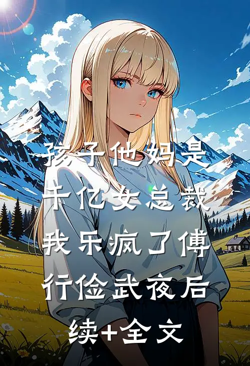 孩子他妈是千亿女总裁，我乐疯了傅行俭武夜后续+全文