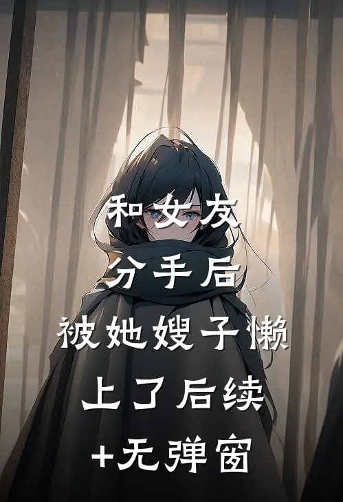 和女友分手后，被她嫂子懒上了后续+无弹窗