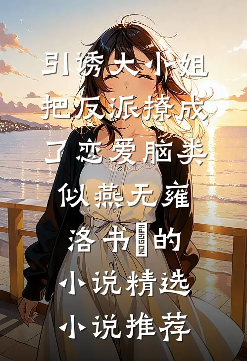 引诱大小姐把反派撩成了恋爱脑类似燕无雍洛书嬅的小说精选小说推荐