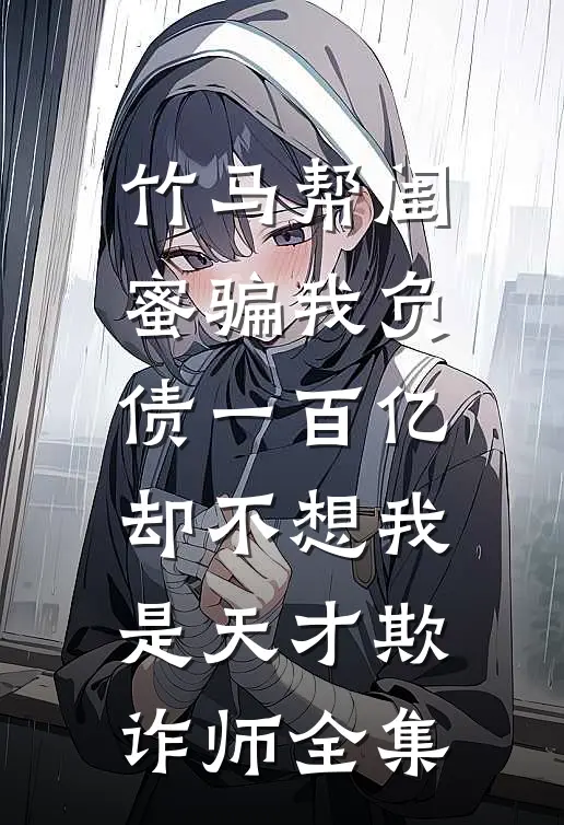 竹马帮闺蜜骗我负债一百亿，却不想我是天才欺诈师全集