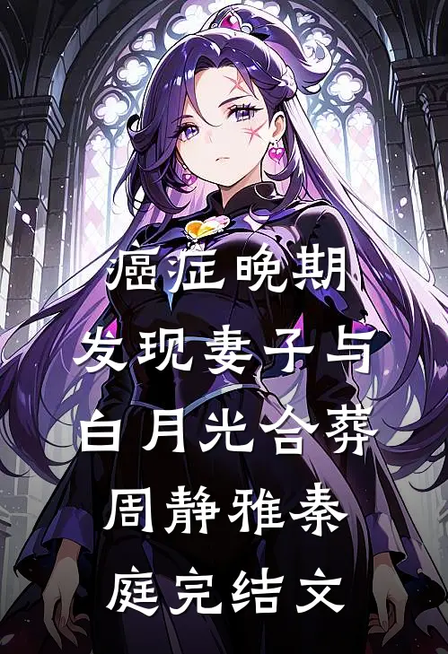癌症晚期，发现妻子与白月光合葬周静雅秦庭完结文