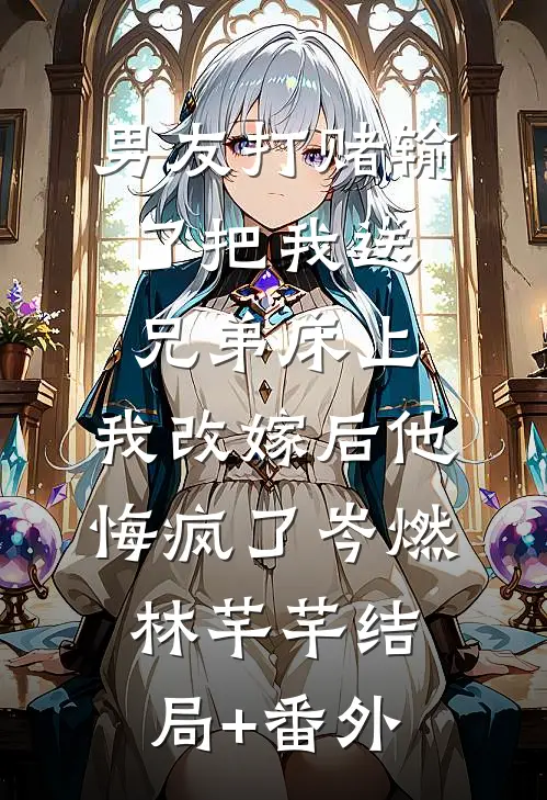 男友打赌输了把我送兄弟床上，我改嫁后他悔疯了岑燃林芊芊结局+番外