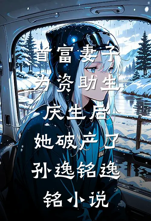 首富妻子为资助生庆生后，她破产了孙逸铭逸铭小说