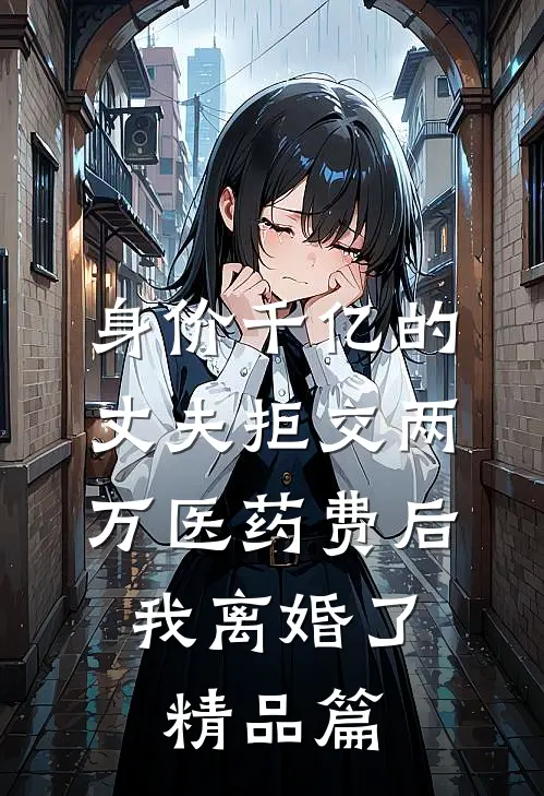 身价千亿的丈夫拒交两万医药费后，我离婚了精品篇