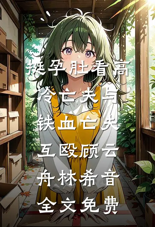 挺孕肚看高冷亡夫与铁血亡夫互殴顾云舟林希音全文免费