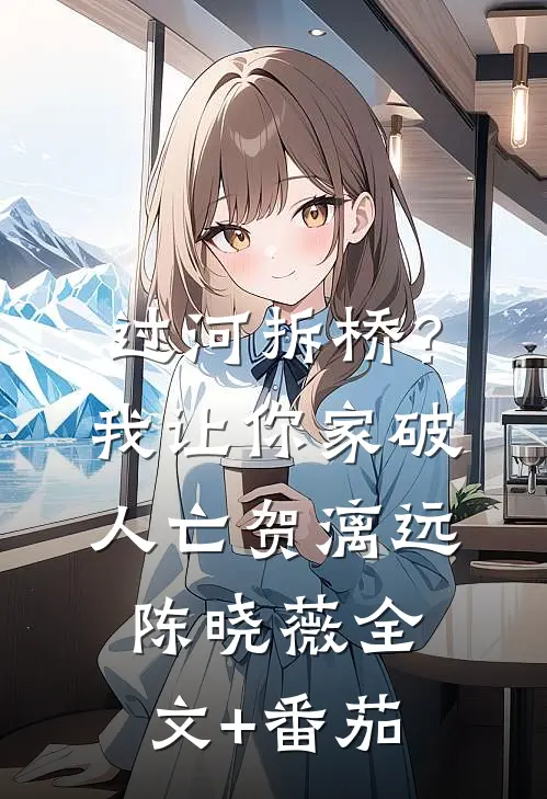 过河拆桥？我让你家破人亡贺漓远陈晓薇全文+番茄