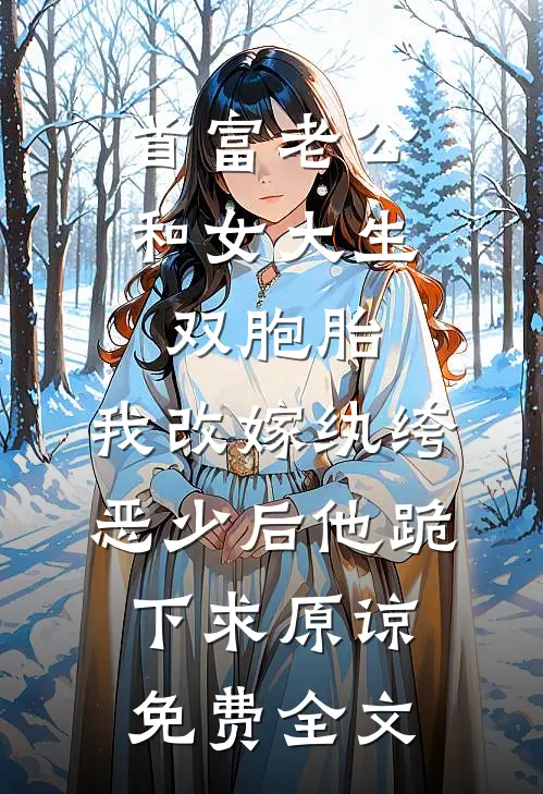 首富老公和女大生双胞胎，我改嫁纨绔恶少后他跪下求原谅免费全文
