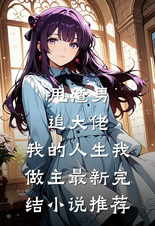 甩渣男，追大佬，我的人生我做主最新完结小说推荐