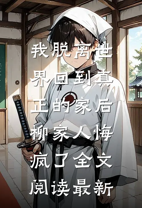 我脱离世界回到真正的家后，柳家人悔疯了全文阅读最新