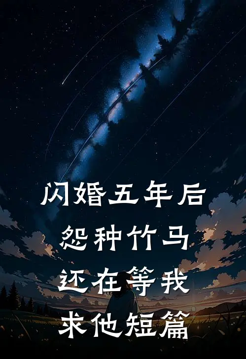 闪婚五年后，怨种竹马还在等我求他短篇