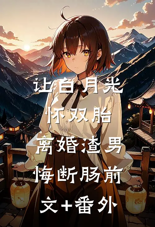 让白月光怀双胎，离婚渣男悔断肠前文+番外