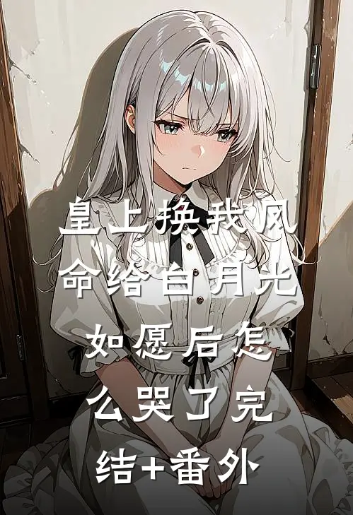 皇上换我凤命给白月光，如愿后怎么哭了完结+番外