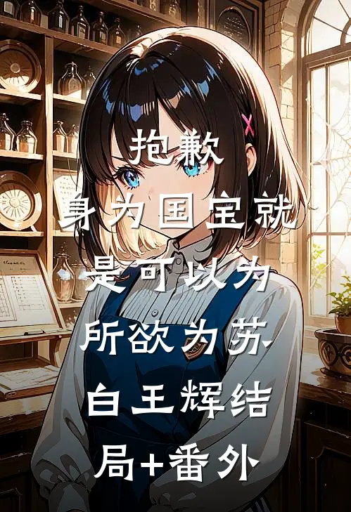抱歉，身为国宝就是可以为所欲为苏白王辉结局+番外