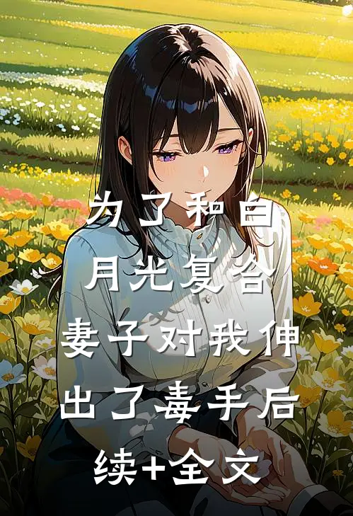 为了和白月光复合，妻子对我伸出了毒手后续+全文